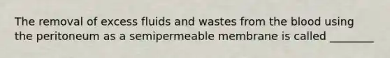 The removal of excess fluids and wastes from the blood using the peritoneum as a semipermeable membrane is called ________