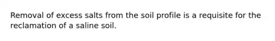 Removal of excess salts from the soil profile is a requisite for the reclamation of a saline soil.