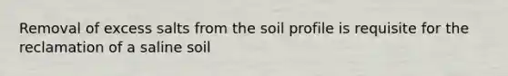 Removal of excess salts from the soil profile is requisite for the reclamation of a saline soil