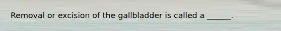 Removal or excision of the gallbladder is called a ______.