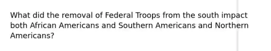 What did the removal of Federal Troops from the south impact both African Americans and Southern Americans and Northern Americans?