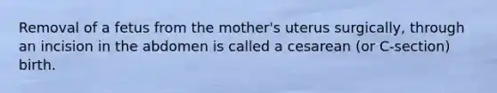 Removal of a fetus from the mother's uterus surgically, through an incision in the abdomen is called a cesarean (or C-section) birth.