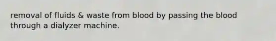 removal of fluids & waste from blood by passing the blood through a dialyzer machine.