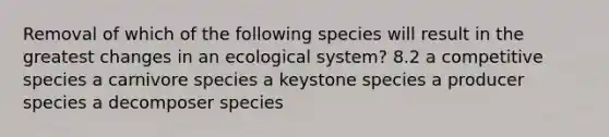 Removal of which of the following species will result in the greatest changes in an ecological system? 8.2 a competitive species a carnivore species a keystone species a producer species a decomposer species