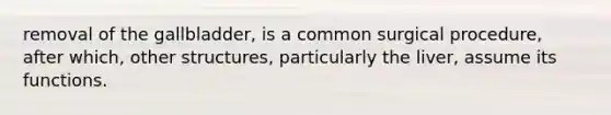 removal of the gallbladder, is a common surgical procedure, after which, other structures, particularly the liver, assume its functions.