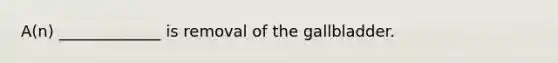 A(n) _____________ is removal of the gallbladder.