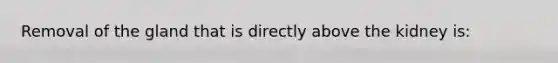 Removal of the gland that is directly above the kidney is: