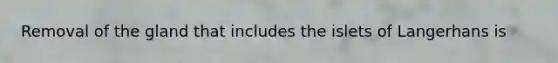 Removal of the gland that includes the islets of Langerhans is