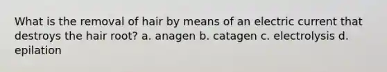 What is the removal of hair by means of an <a href='https://www.questionai.com/knowledge/kjQvjhEnTO-electric-current' class='anchor-knowledge'>electric current</a> that destroys the <a href='https://www.questionai.com/knowledge/kEmPQOxiVO-hair-root' class='anchor-knowledge'>hair root</a>? a. anagen b. catagen c. electrolysis d. epilation