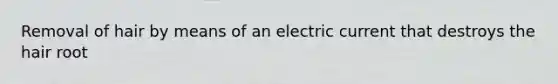 Removal of hair by means of an electric current that destroys the hair root