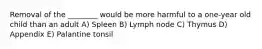 Removal of the ________ would be more harmful to a one-year old child than an adult A) Spleen B) Lymph node C) Thymus D) Appendix E) Palantine tonsil