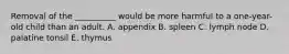 Removal of the __________ would be more harmful to a one-year-old child than an adult. A. appendix B. spleen C. lymph node D. palatine tonsil E. thymus