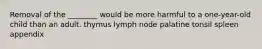 Removal of the ________ would be more harmful to a one-year-old child than an adult. thymus lymph node palatine tonsil spleen appendix