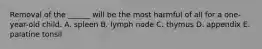 Removal of the ______ will be the most harmful of all for a one-year-old child. A. spleen B. lymph node C. thymus D. appendix E. palatine tonsil