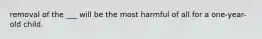 removal of the ___ will be the most harmful of all for a one-year-old child.