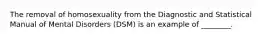 The removal of homosexuality from the Diagnostic and Statistical Manual of Mental Disorders (DSM) is an example of ________.