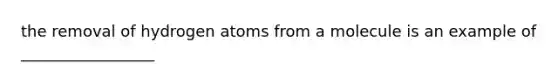 the removal of hydrogen atoms from a molecule is an example of _________________