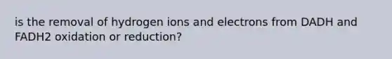 is the removal of hydrogen ions and electrons from DADH and FADH2 oxidation or reduction?