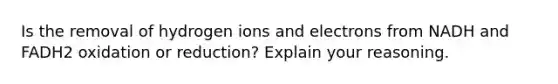 Is the removal of hydrogen ions and electrons from NADH and FADH2 oxidation or reduction? Explain your reasoning.