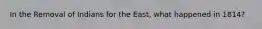 In the Removal of Indians for the East, what happened in 1814?