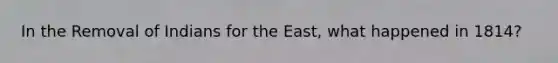 In the Removal of Indians for the East, what happened in 1814?