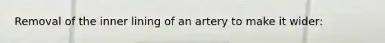 Removal of the inner lining of an artery to make it wider: