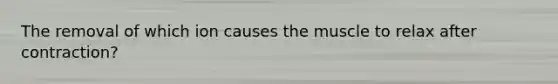 The removal of which ion causes the muscle to relax after contraction?