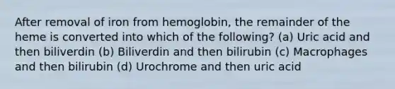 After removal of iron from hemoglobin, the remainder of the heme is converted into which of the following? (a) Uric acid and then biliverdin (b) Biliverdin and then bilirubin (c) Macrophages and then bilirubin (d) Urochrome and then uric acid