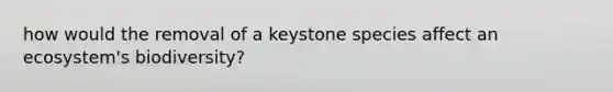 how would the removal of a keystone species affect an ecosystem's biodiversity?