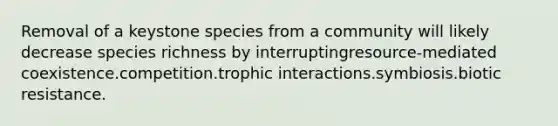 Removal of a keystone species from a community will likely decrease species richness by interruptingresource-mediated coexistence.competition.trophic interactions.symbiosis.biotic resistance.