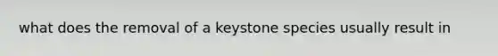 what does the removal of a keystone species usually result in