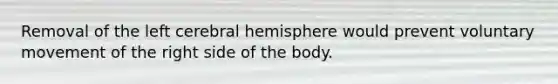 Removal of the left cerebral hemisphere would prevent voluntary movement of the right side of the body.