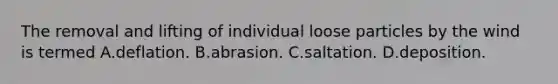 The removal and lifting of individual loose particles by the wind is termed A.deflation. B.abrasion. C.saltation. D.deposition.