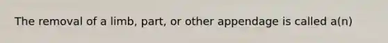 The removal of a limb, part, or other appendage is called a(n)