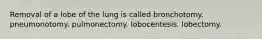 Removal of a lobe of the lung is called bronchotomy. pneumonotomy. pulmonectomy. lobocentesis. lobectomy.