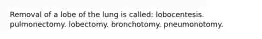 Removal of a lobe of the lung is called: lobocentesis. pulmonectomy. lobectomy. bronchotomy. pneumonotomy.