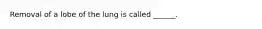 Removal of a lobe of the lung is called ______.