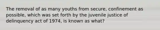 The removal of as many youths from secure, confinement as possible, which was set forth by the juvenile justice of delinquency act of 1974, is known as what?