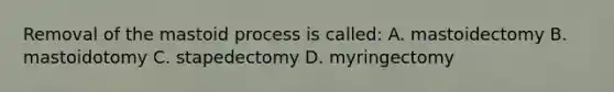 Removal of the mastoid process is called: A. mastoidectomy B. mastoidotomy C. stapedectomy D. myringectomy