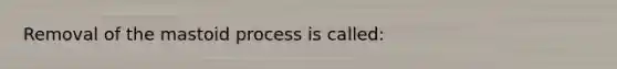 Removal of the mastoid process is called: