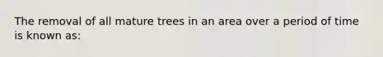 The removal of all mature trees in an area over a period of time is known as: