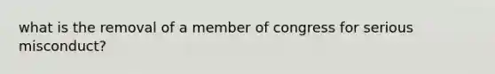 what is the removal of a member of congress for serious misconduct?