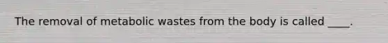 The removal of metabolic wastes from the body is called ____.