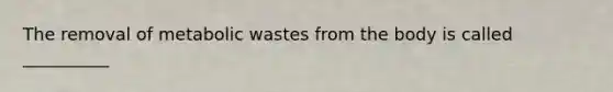 The removal of metabolic wastes from the body is called __________