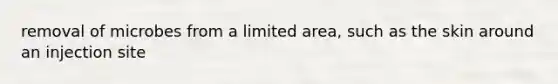 removal of microbes from a limited area, such as the skin around an injection site