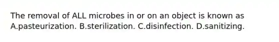 The removal of ALL microbes in or on an object is known as A.pasteurization. B.sterilization. C.disinfection. D.sanitizing.