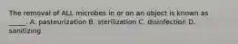 The removal of ALL microbes in or on an object is known as _____. A. pasteurization B. sterilization C. disinfection D. sanitizing