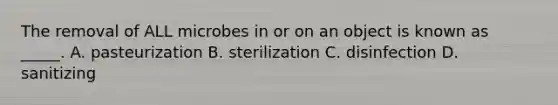 The removal of ALL microbes in or on an object is known as _____. A. pasteurization B. sterilization C. disinfection D. sanitizing