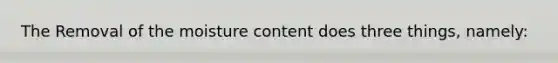 The Removal of the moisture content does three things, namely: