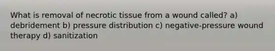 What is removal of necrotic tissue from a wound called? a) debridement b) pressure distribution c) negative-pressure wound therapy d) sanitization